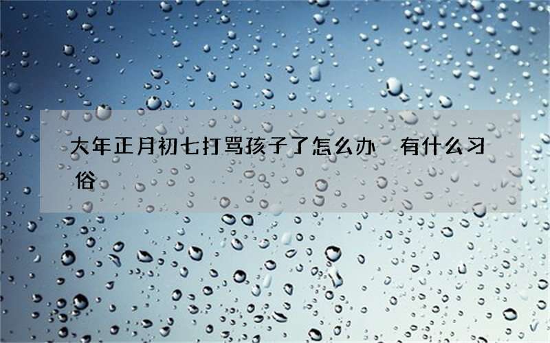 大年正月初七打骂孩子了怎么办 有什么习俗